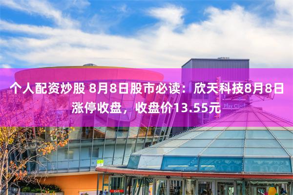 个人配资炒股 8月8日股市必读：欣天科技8月8日涨停收盘，收盘价13.55元