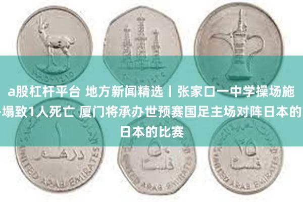 a股杠杆平台 地方新闻精选丨张家口一中学操场施工坍塌致1人死亡 厦门将承办世预赛国足主场对阵日本的比赛