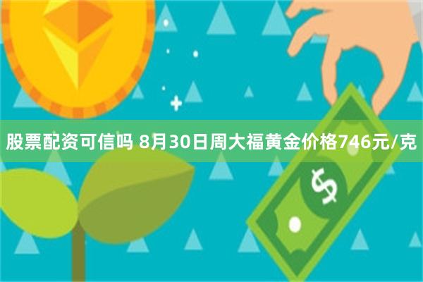 股票配资可信吗 8月30日周大福黄金价格746元/克