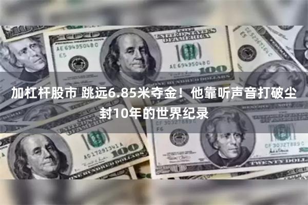 加杠杆股市 跳远6.85米夺金！他靠听声音打破尘封10年的世界纪录