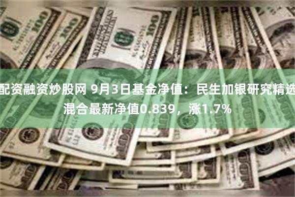 配资融资炒股网 9月3日基金净值：民生加银研究精选混合最新净值0.839，涨1.7%