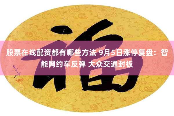 股票在线配资都有哪些方法 9月5日涨停复盘：智能网约车反弹 大众交通封板