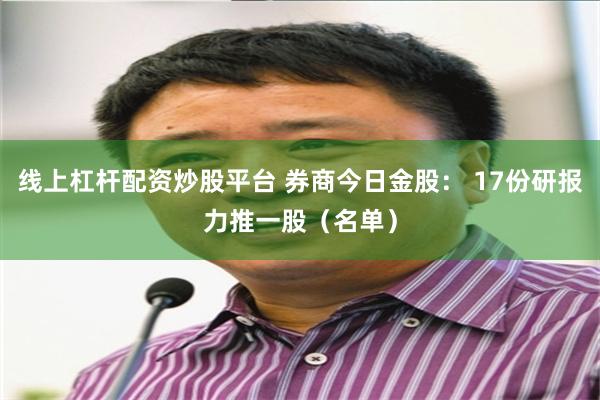 线上杠杆配资炒股平台 券商今日金股： 17份研报力推一股（名单）