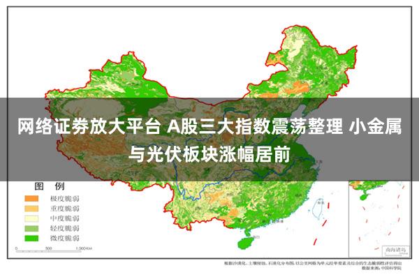 网络证劵放大平台 A股三大指数震荡整理 小金属与光伏板块涨幅居前