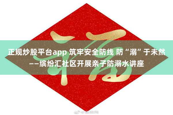 正规炒股平台app 筑牢安全防线 防“溺”于未然——缤纷汇社区开展亲子防溺水讲座