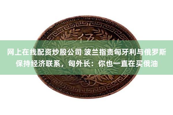 网上在线配资炒股公司 波兰指责匈牙利与俄罗斯保持经济联系，匈外长：你也一直在买俄油