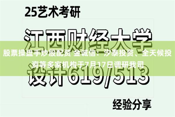 股票操盘手炒股配资 金诚信：汐泰投资、全天候投资等多家机构于7月17日调研我司