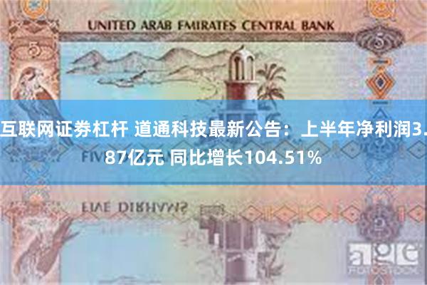 互联网证劵杠杆 道通科技最新公告：上半年净利润3.87亿元 同比增长104.51%