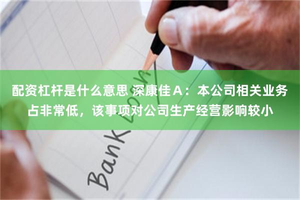 配资杠杆是什么意思 深康佳Ａ：本公司相关业务占非常低，该事项对公司生产经营影响较小