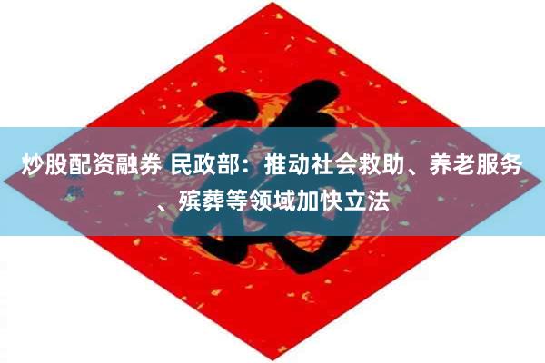 炒股配资融券 民政部：推动社会救助、养老服务、殡葬等领域加快立法