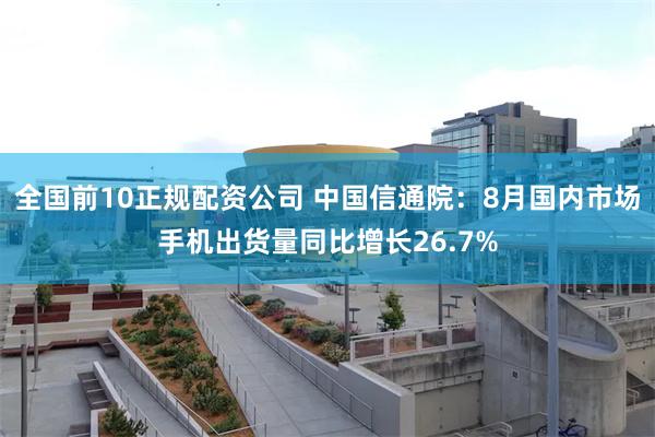 全国前10正规配资公司 中国信通院：8月国内市场手机出货量同比增长26.7%