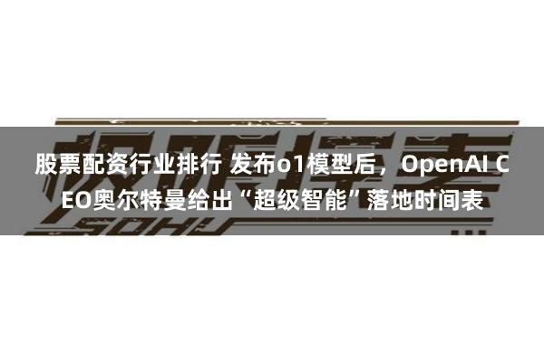 股票配资行业排行 发布o1模型后，OpenAI CEO奥尔特曼给出“超级智能”落地时间表