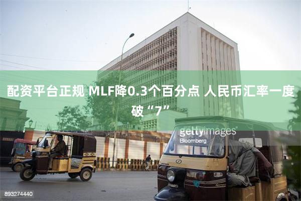 配资平台正规 MLF降0.3个百分点 人民币汇率一度破“7”