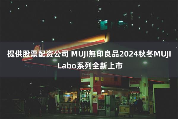 提供股票配资公司 MUJI無印良品2024秋冬MUJI Labo系列全新上市