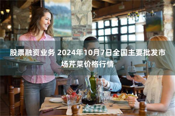 股票融资业务 2024年10月7日全国主要批发市场芹菜价格行情