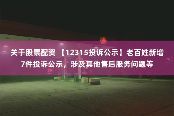 关于股票配资 【12315投诉公示】老百姓新增7件投诉公示，涉及其他售后服务问题等