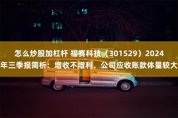 怎么炒股加杠杆 福赛科技（301529）2024年三季报简析：增收不增利，公司应收账款体量较大