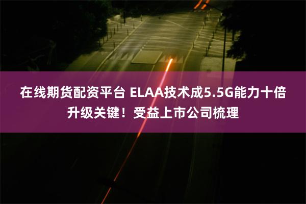 在线期货配资平台 ELAA技术成5.5G能力十倍升级关键！受益上市公司梳理