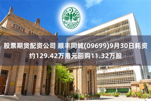 股票期货配资公司 顺丰同城(09699)9月30日耗资约129.42万港元回购11.32万股