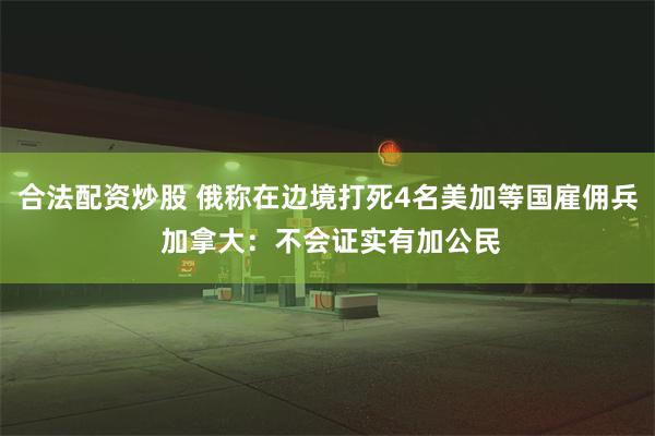 合法配资炒股 俄称在边境打死4名美加等国雇佣兵 加拿大：不会证实有加公民