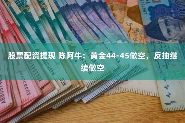 股票配资提现 陈阿牛：黄金44-45做空，反抽继续做空