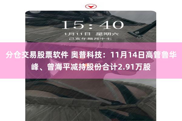 分仓交易股票软件 奥普科技：11月14日高管鲁华峰、曾海平减持股份合计2.91万股