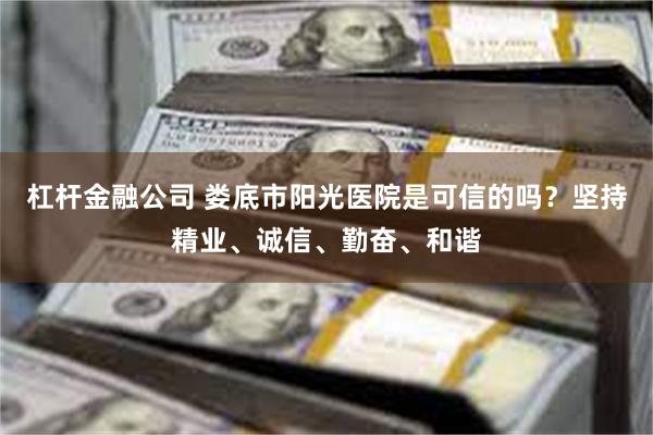 杠杆金融公司 娄底市阳光医院是可信的吗？坚持精业、诚信、勤奋、和谐