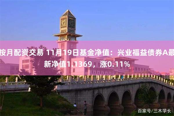 按月配资交易 11月19日基金净值：兴业福益债券A最新净值1.1369，涨0.11%