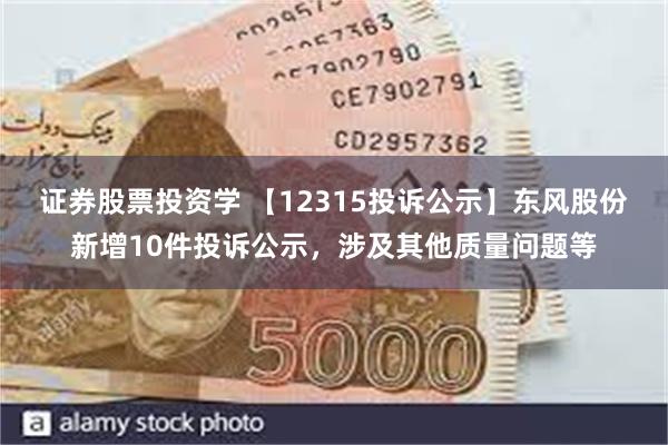 证券股票投资学 【12315投诉公示】东风股份新增10件投诉公示，涉及其他质量问题等