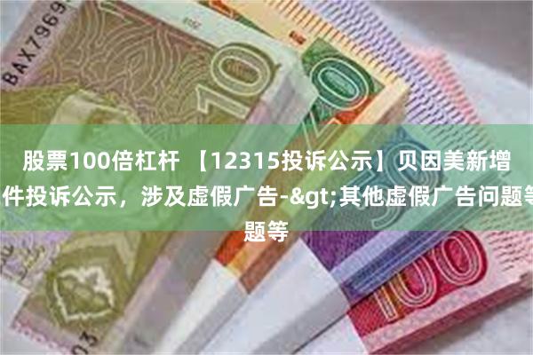 股票100倍杠杆 【12315投诉公示】贝因美新增2件投诉公示，涉及虚假广告->其他虚假广告问题等