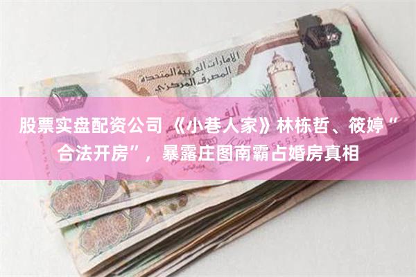 股票实盘配资公司 《小巷人家》林栋哲、筱婷“合法开房”，暴露庄图南霸占婚房真相