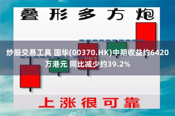 炒股交易工具 国华(00370.HK)中期收益约6420万港元 同比减少约39.2%