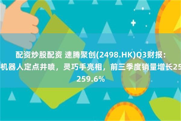 配资炒股配资 速腾聚创(2498.HK)Q3财报：车载+机器人定点井喷，灵巧手亮相，前三季度销量增长259.6%