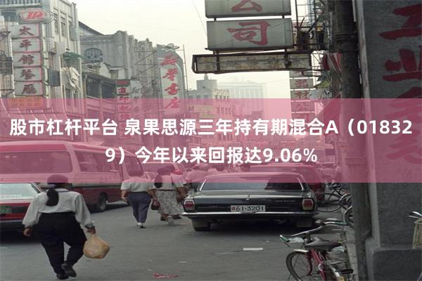 股市杠杆平台 泉果思源三年持有期混合A（018329）今年以来回报达9.06%