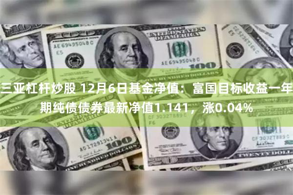 三亚杠杆炒股 12月6日基金净值：富国目标收益一年期纯债债券最新净值1.141，涨0.04%