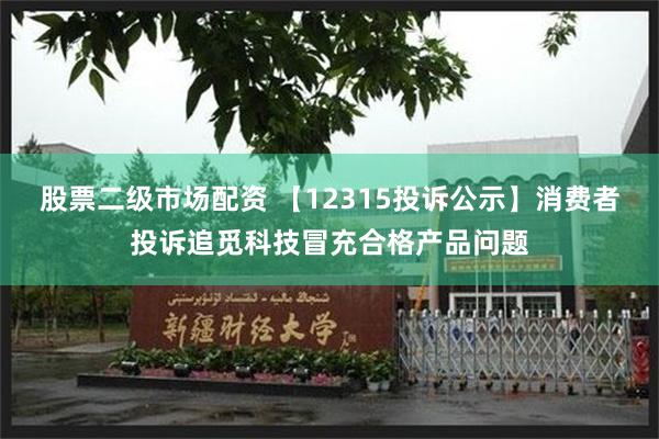 股票二级市场配资 【12315投诉公示】消费者投诉追觅科技冒充合格产品问题