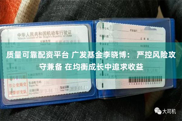 质量可靠配资平台 广发基金李晓博： 严控风险攻守兼备 在均衡成长中追求收益