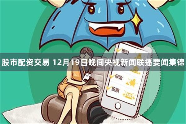 股市配资交易 12月19日晚间央视新闻联播要闻集锦