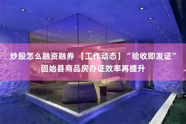 炒股怎么融资融券 【工作动态】“验收即发证”固始县商品房办证效率再提升