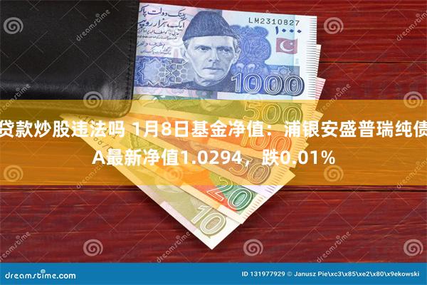 贷款炒股违法吗 1月8日基金净值：浦银安盛普瑞纯债A最新净值1.0294，跌0.01%