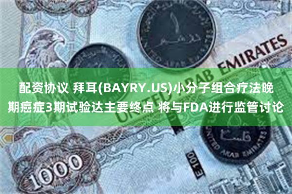 配资协议 拜耳(BAYRY.US)小分子组合疗法晚期癌症3期试验达主要终点 将与FDA进行监管讨论