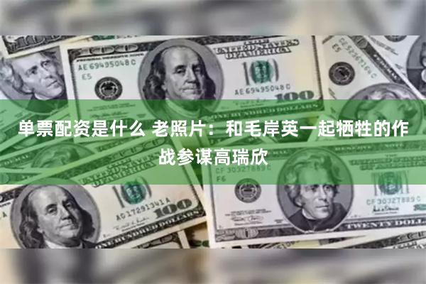 单票配资是什么 老照片：和毛岸英一起牺牲的作战参谋高瑞欣