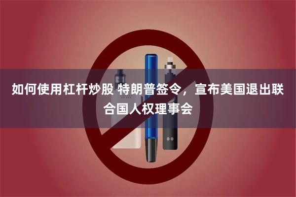 如何使用杠杆炒股 特朗普签令，宣布美国退出联合国人权理事会