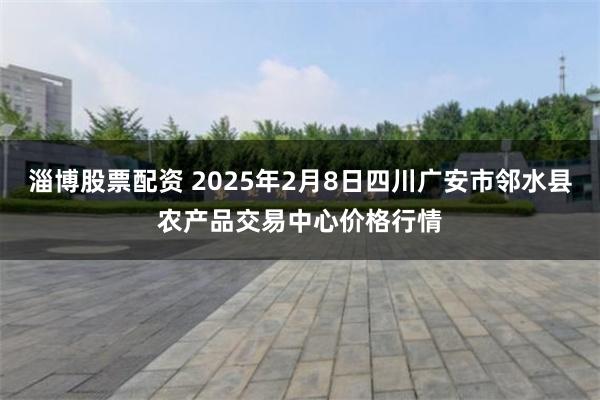 淄博股票配资 2025年2月8日四川广安市邻水县农产品交易中心价格行情