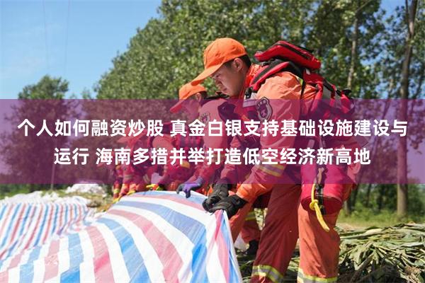 个人如何融资炒股 真金白银支持基础设施建设与运行 海南多措并举打造低空经济新高地