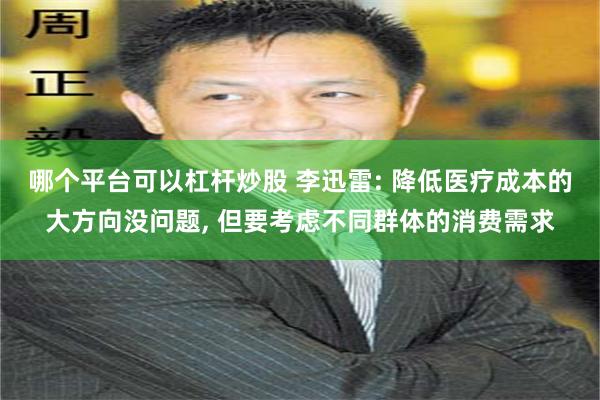 哪个平台可以杠杆炒股 李迅雷: 降低医疗成本的大方向没问题, 但要考虑不同群体的消费需求