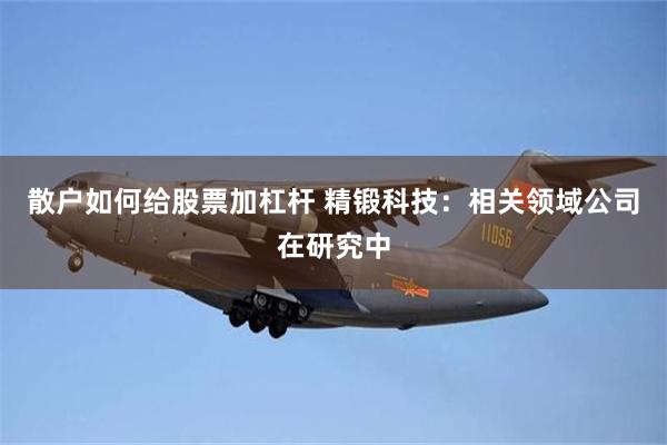 散户如何给股票加杠杆 精锻科技：相关领域公司在研究中