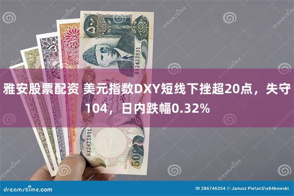 雅安股票配资 美元指数DXY短线下挫超20点，失守104，日内跌幅0.32%