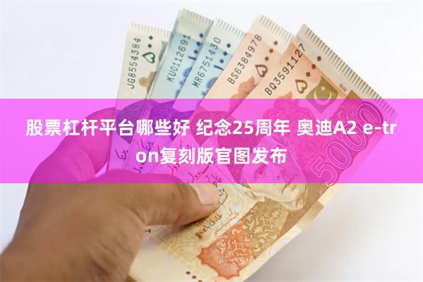 股票杠杆平台哪些好 纪念25周年 奥迪A2 e-tron复刻版官图发布