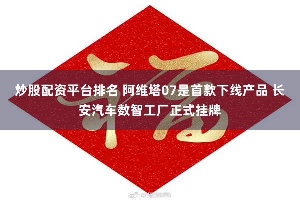 炒股配资平台排名 阿维塔07是首款下线产品 长安汽车数智工厂正式挂牌